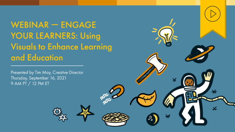 Header image of gears, a star, a pie, a magnet, the moon, a leaf, an ax, a light bulb, a planet, and an astronaut. Text to the left reads “Webinar —Engage Your Learners Using Visuals to Enhance Learning and Education. Presented by Tim May, Creative Director, Thursday, September 16, 2021, 9am PT/12pm ET”. Above is a yellow tag with a black play button icon denoting that this webinar has a recording available.
