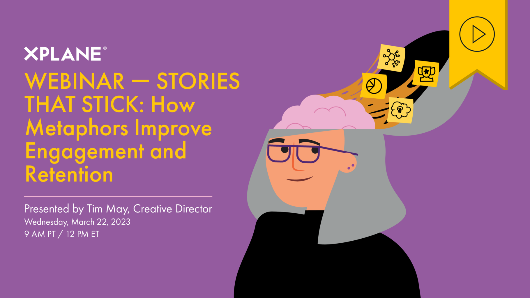On the right, a grinning person with glasses and grey hair has their head popped open, brain exposed. Several yellow sticky notes show a pie chart, org chart, light bulb in a thought bubble, and a trophy. A sticky orange honey connects the sticky notes to the person's brain. On the left text reads, “Webinar — Stories That Stick: How Metaphors Improve Engagement and Retention. Presented by Tim May. Wednesday, March 22 2023. 9am PT / 12pm ET.” A yellow tag with an icon of a video play button indicates that there is a recording of this webinar.